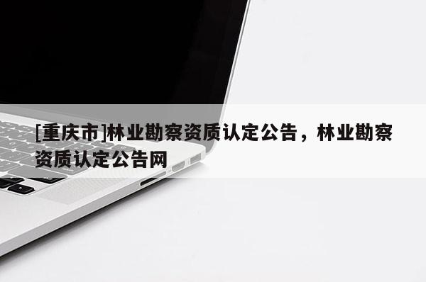 [重慶市]林業勘察資質認定公告，林業勘察資質認定公告網