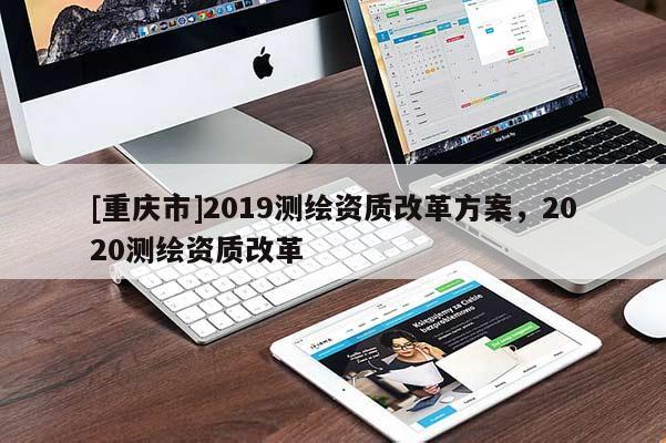 [重慶市]2019測繪資質改革方案，2020測繪資質改革