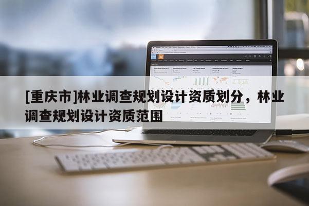 [重慶市]林業調查規劃設計資質劃分，林業調查規劃設計資質范圍