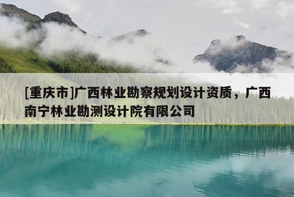 [重慶市]廣西林業勘察規劃設計資質，廣西南寧林業勘測設計院有限公司