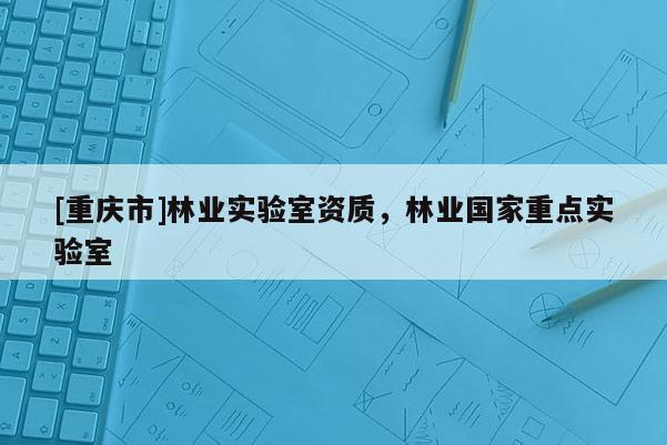 [重慶市]林業實驗室資質，林業國家重點實驗室