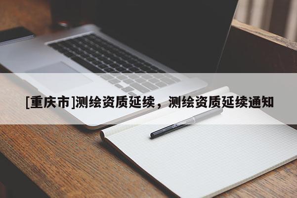 [重慶市]測繪資質(zhì)延續(xù)，測繪資質(zhì)延續(xù)通知