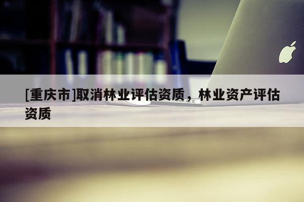 [重慶市]取消林業評估資質，林業資產評估資質