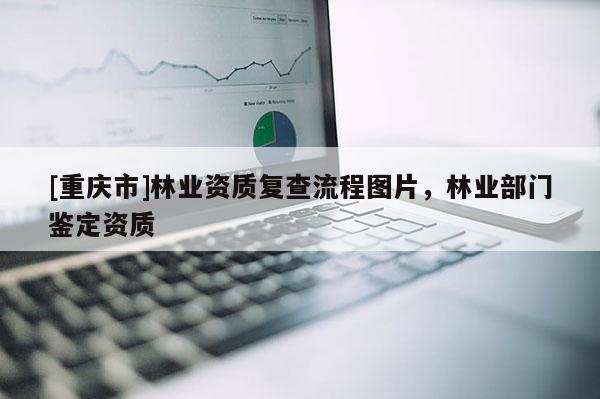 [重慶市]林業(yè)資質(zhì)復(fù)查流程圖片，林業(yè)部門鑒定資質(zhì)