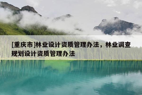[重慶市]林業設計資質管理辦法，林業調查規劃設計資質管理辦法