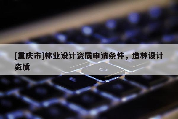 [重慶市]林業設計資質申請條件，造林設計資質