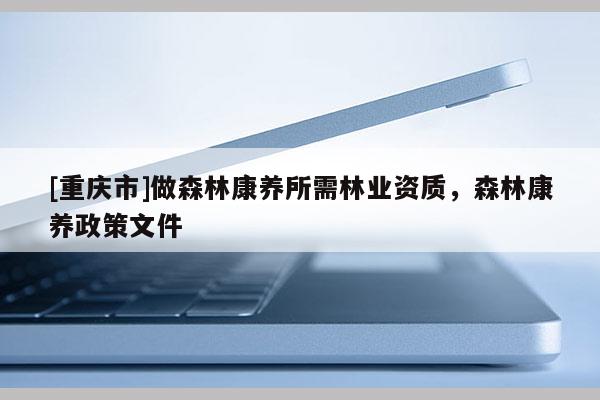 [重慶市]做森林康養(yǎng)所需林業(yè)資質(zhì)，森林康養(yǎng)政策文件