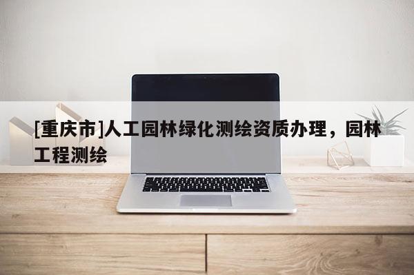 [重慶市]人工園林綠化測繪資質辦理，園林工程測繪