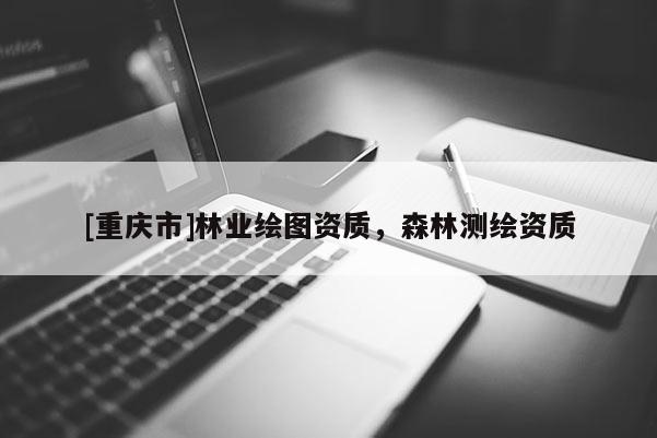 [重慶市]林業(yè)繪圖資質(zhì)，森林測(cè)繪資質(zhì)