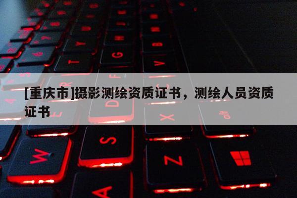 [重慶市]攝影測繪資質證書，測繪人員資質證書