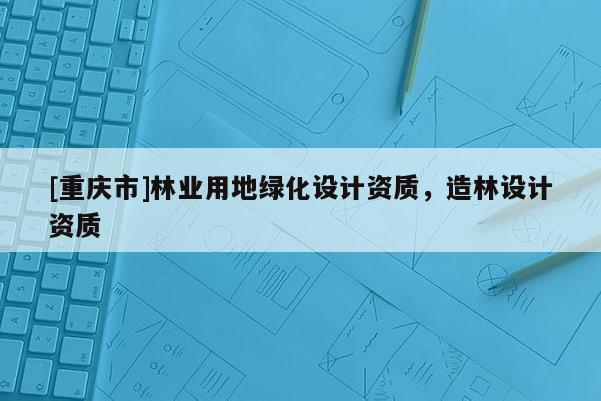 [重慶市]林業用地綠化設計資質，造林設計資質