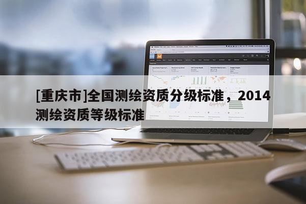 [重慶市]全國測繪資質分級標準，2014測繪資質等級標準
