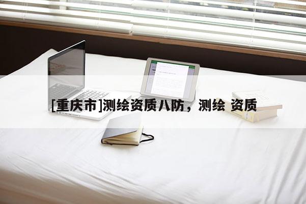 [重慶市]測(cè)繪資質(zhì)八防，測(cè)繪 資質(zhì)