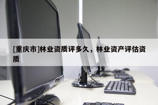 [重慶市]林業資質評多久，林業資產評估資質