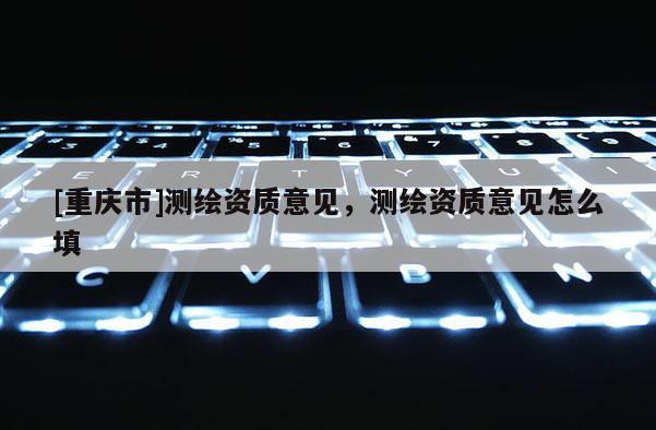 [重慶市]測繪資質意見，測繪資質意見怎么填