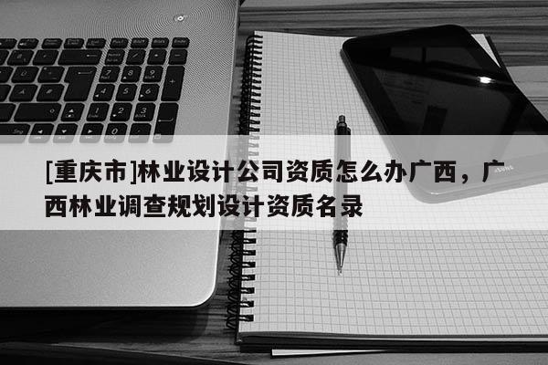 [重慶市]林業設計公司資質怎么辦廣西，廣西林業調查規劃設計資質名錄