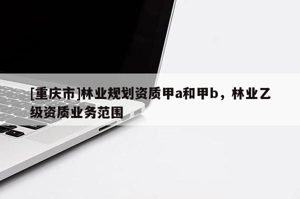 [重慶市]林業(yè)規(guī)劃資質(zhì)甲a和甲b，林業(yè)乙級資質(zhì)業(yè)務(wù)范圍