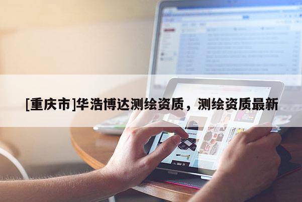 [重慶市]華浩博達測繪資質，測繪資質最新