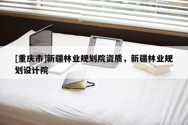 [重慶市]新疆林業規劃院資質，新疆林業規劃設計院