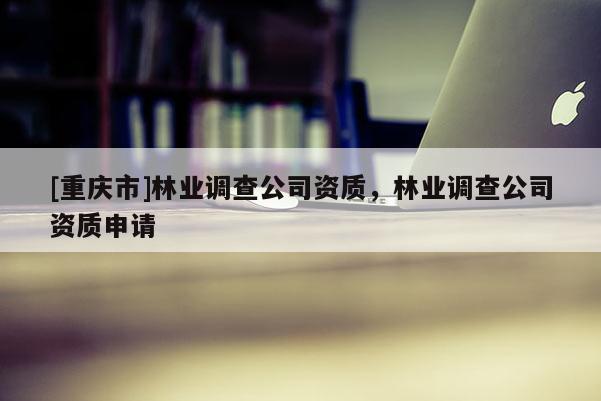[重慶市]林業調查公司資質，林業調查公司資質申請