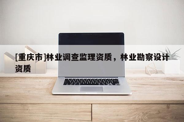 [重慶市]林業調查監理資質，林業勘察設計資質
