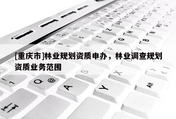 [重慶市]林業規劃資質申辦，林業調查規劃資質業務范圍