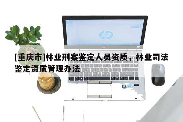 [重慶市]林業刑案鑒定人員資質，林業司法鑒定資質管理辦法