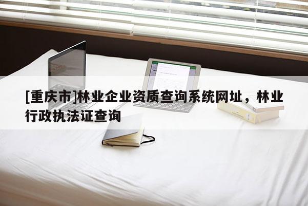 [重慶市]林業(yè)企業(yè)資質(zhì)查詢系統(tǒng)網(wǎng)址，林業(yè)行政執(zhí)法證查詢
