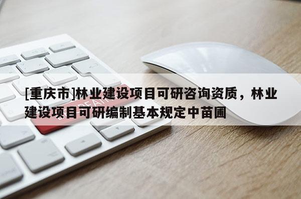 [重慶市]林業(yè)建設(shè)項(xiàng)目可研咨詢資質(zhì)，林業(yè)建設(shè)項(xiàng)目可研編制基本規(guī)定中苗圃