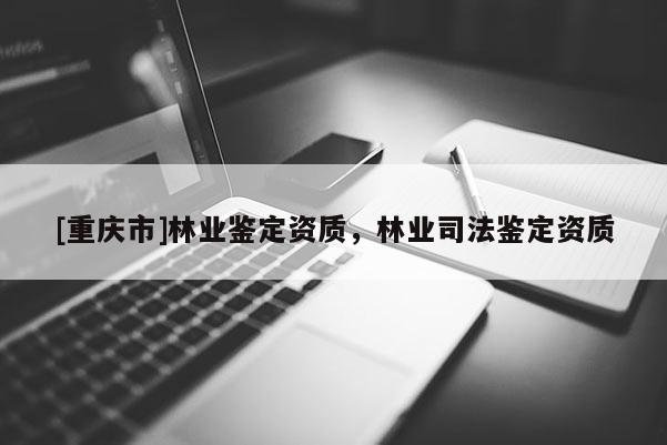 [重慶市]林業(yè)鑒定資質(zhì)，林業(yè)司法鑒定資質(zhì)