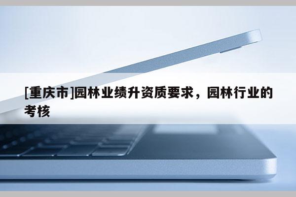 [重慶市]園林業績升資質要求，園林行業的考核