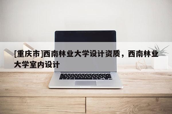 [重慶市]西南林業大學設計資質，西南林業大學室內設計