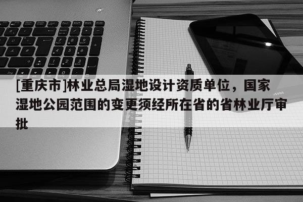 [重慶市]林業總局濕地設計資質單位，國家濕地公園范圍的變更須經所在省的省林業廳審批
