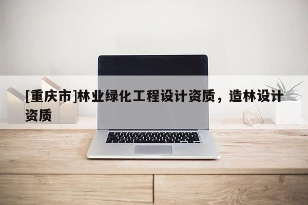 [重慶市]林業(yè)綠化工程設(shè)計資質(zhì)，造林設(shè)計資質(zhì)