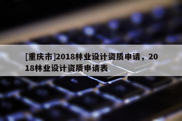 [重慶市]2018林業設計資質申請，2018林業設計資質申請表