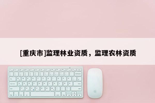 [重慶市]監理林業資質，監理農林資質