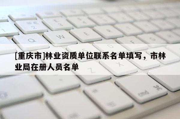 [重慶市]林業資質單位聯系名單填寫，市林業局在冊人員名單