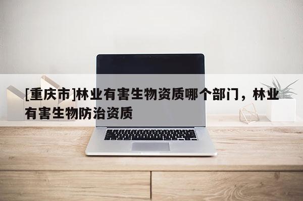 [重慶市]林業(yè)有害生物資質(zhì)哪個(gè)部門，林業(yè)有害生物防治資質(zhì)