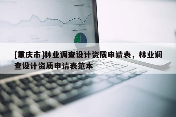 [重慶市]林業調查設計資質申請表，林業調查設計資質申請表范本