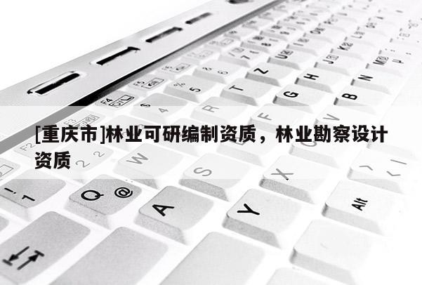 [重慶市]林業(yè)可研編制資質，林業(yè)勘察設計資質