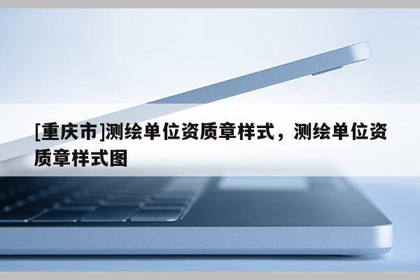 [重慶市]測繪單位資質(zhì)章樣式，測繪單位資質(zhì)章樣式圖