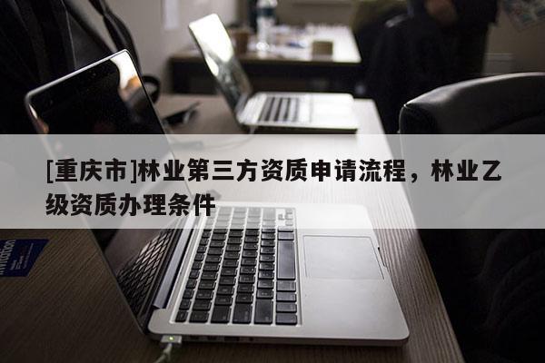 [重慶市]林業(yè)第三方資質申請流程，林業(yè)乙級資質辦理條件