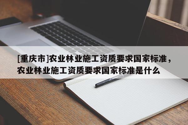 [重慶市]農業林業施工資質要求國家標準，農業林業施工資質要求國家標準是什么