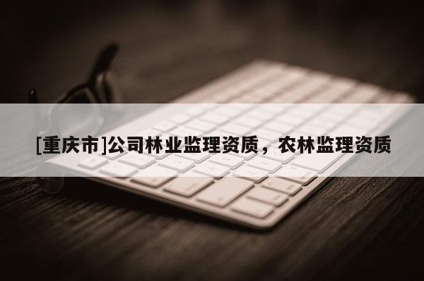 [重慶市]公司林業監理資質，農林監理資質