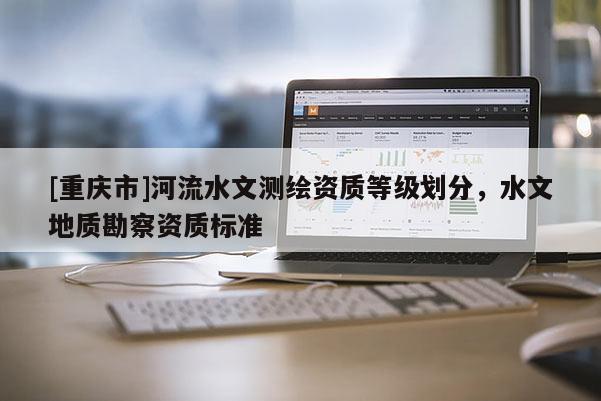 [重慶市]河流水文測繪資質(zhì)等級(jí)劃分，水文地質(zhì)勘察資質(zhì)標(biāo)準(zhǔn)