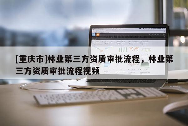 [重慶市]林業第三方資質審批流程，林業第三方資質審批流程視頻