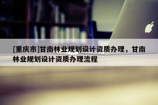 [重慶市]甘南林業規劃設計資質辦理，甘南林業規劃設計資質辦理流程