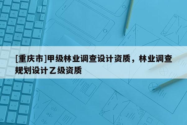 [重慶市]甲級林業調查設計資質，林業調查規劃設計乙級資質