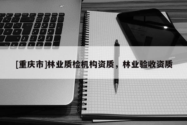 [重慶市]林業質檢機構資質，林業驗收資質
