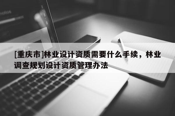 [重慶市]林業設計資質需要什么手續，林業調查規劃設計資質管理辦法